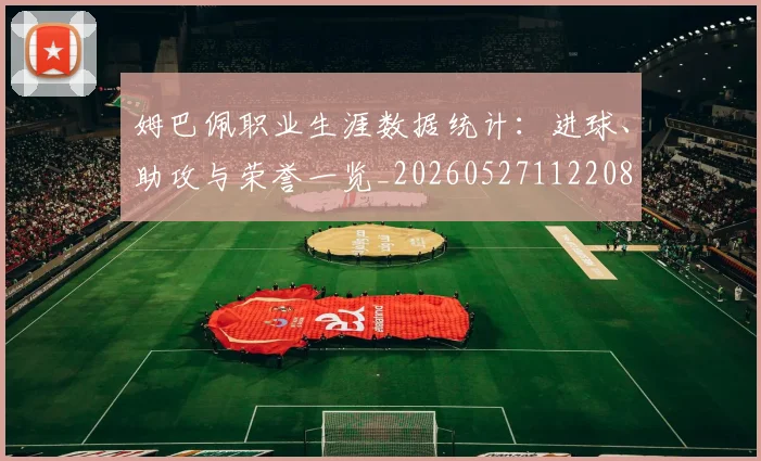 姆巴佩职业生涯数据统计:进球、助攻与荣誉一览_20260527112208