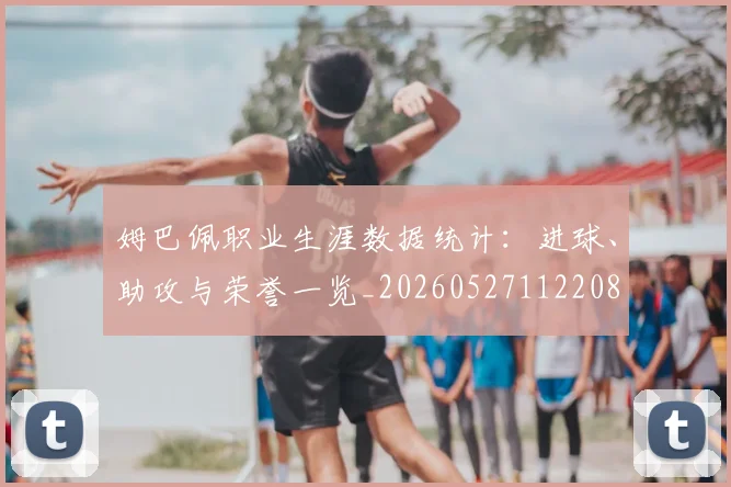 姆巴佩职业生涯数据统计:进球、助攻与荣誉一览_20260527112208