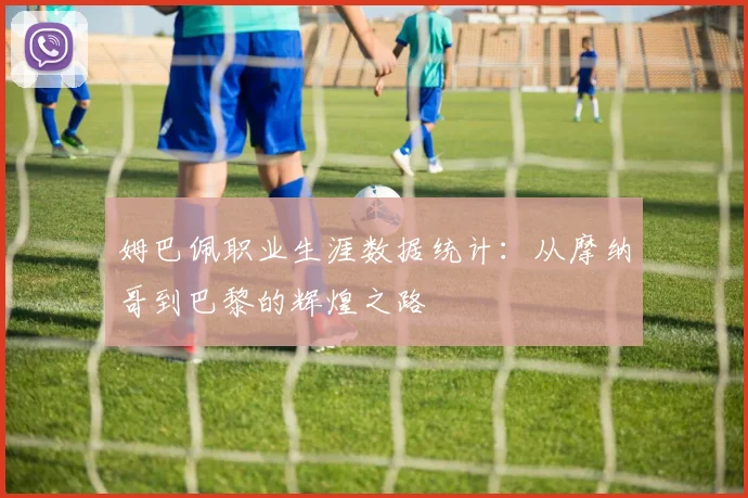 姆巴佩职业生涯数据统计:从摩纳哥到巴黎的辉煌之路