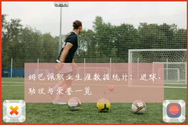 姆巴佩职业生涯数据统计:进球、助攻与荣誉一览