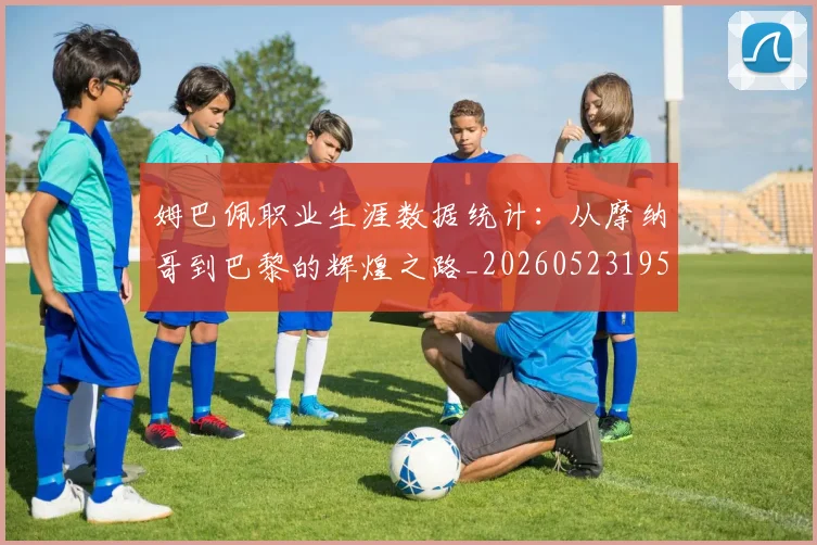 姆巴佩职业生涯数据统计:从摩纳哥到巴黎的辉煌之路_20260523195656