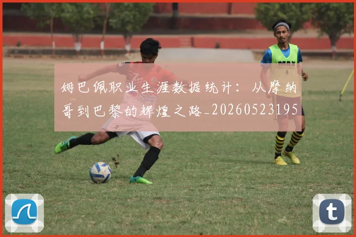 姆巴佩职业生涯数据统计:从摩纳哥到巴黎的辉煌之路_20260523195656